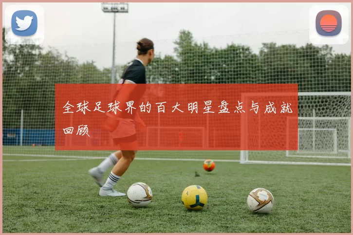 全球足球界的百大明星盘点与成就回顾