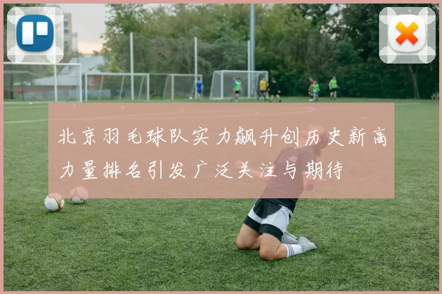 北京羽毛球队实力飙升创历史新高力量排名引发广泛关注与期待