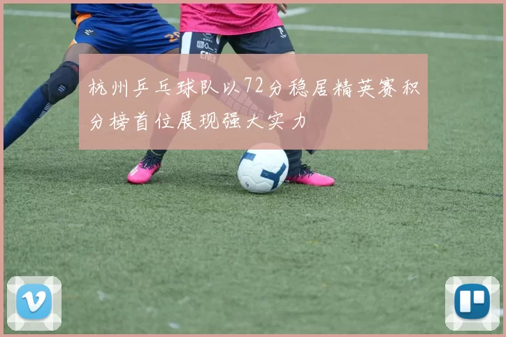 杭州乒乓球队以72分稳居精英赛积分榜首位展现强大实力