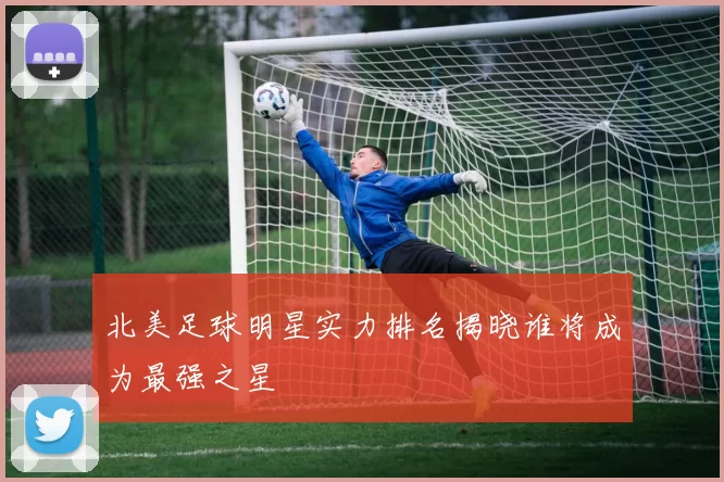 北美足球明星实力排名揭晓谁将成为最强之星