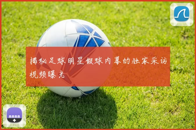揭秘足球明星假球内幕的独家采访视频曝光