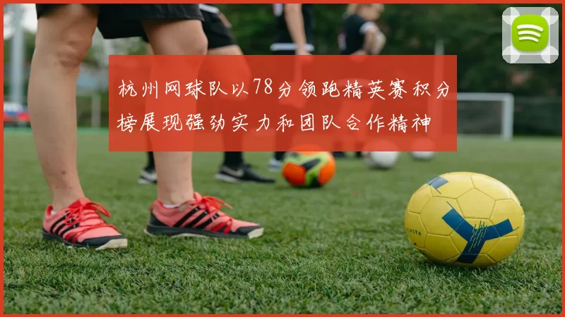 杭州网球队以78分领跑精英赛积分榜展现强劲实力和团队合作精神