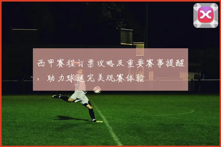 西甲赛程订票攻略及重要赛事提醒，助力球迷完美观赛体验