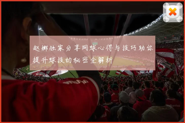 赵娜独家分享网球心得与技巧助你提升球技的秘密全解析