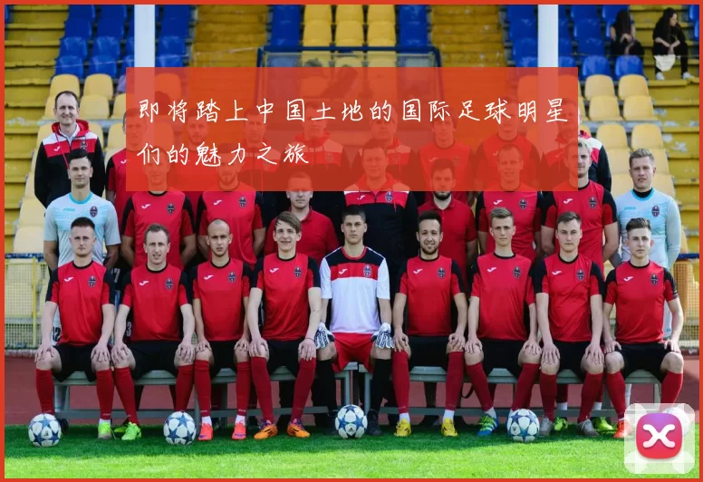即将踏上中国土地的国际足球明星们的魅力之旅