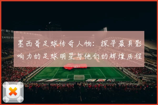 墨西哥足球传奇人物：探寻最具影响力的足球明星与他们的辉煌历程