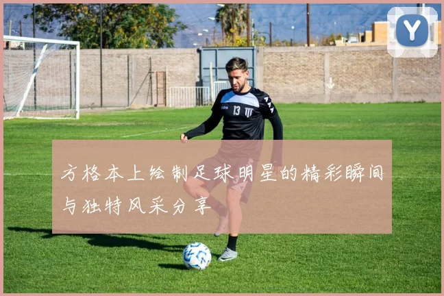 方格本上绘制足球明星的精彩瞬间与独特风采分享