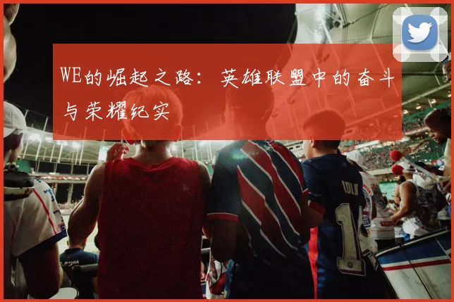 WE的崛起之路：英雄联盟中的奋斗与荣耀纪实