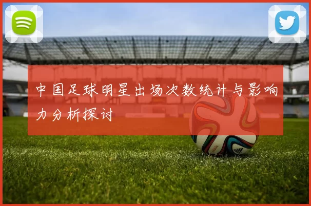 中国足球明星出场次数统计与影响力分析探讨