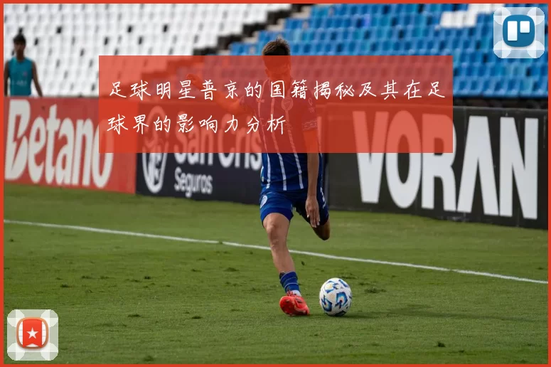足球明星普京的国籍揭秘及其在足球界的影响力分析