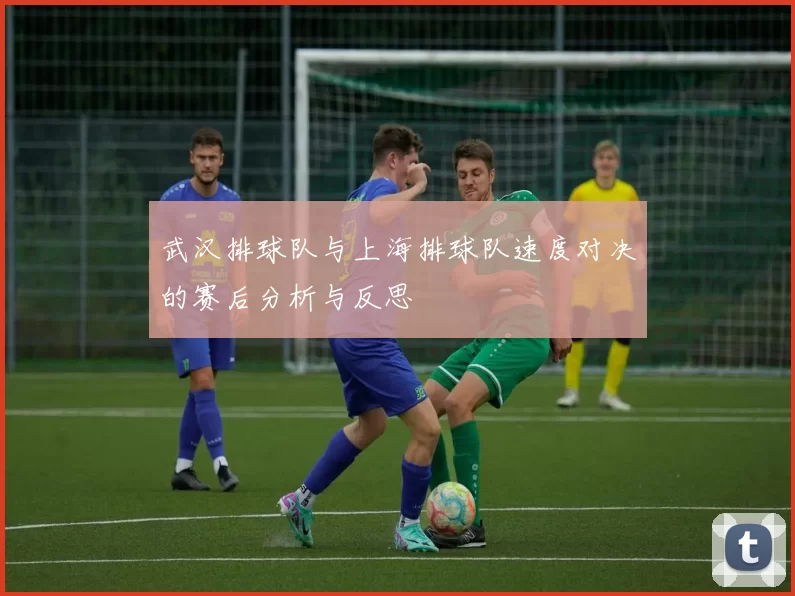 武汉排球队与上海排球队速度对决的赛后分析与反思