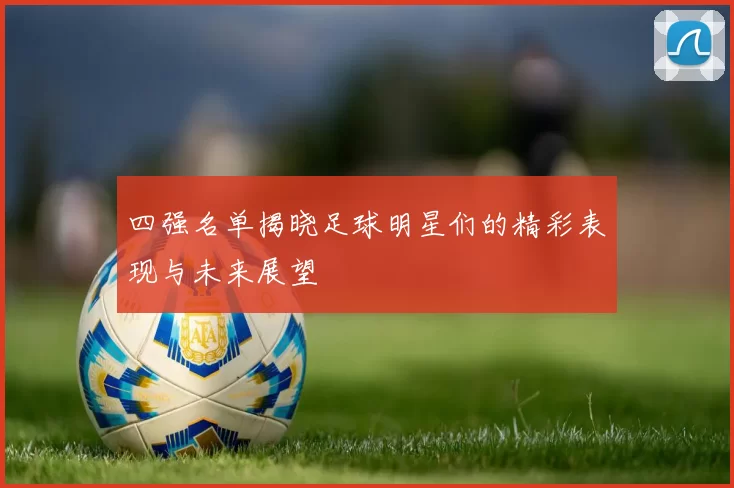 四强名单揭晓足球明星们的精彩表现与未来展望
