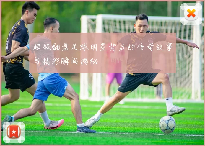超级翻盘足球明星背后的传奇故事与精彩瞬间揭秘