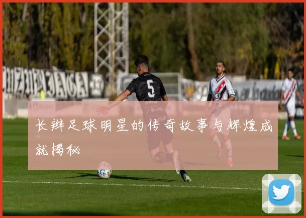 长辫足球明星的传奇故事与辉煌成就揭秘