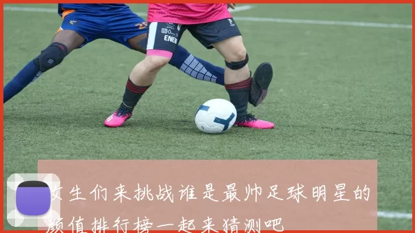 女生们来挑战谁是最帅足球明星的颜值排行榜一起来猜测吧
