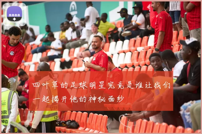 四叶草的足球明星究竟是谁让我们一起揭开他的神秘面纱