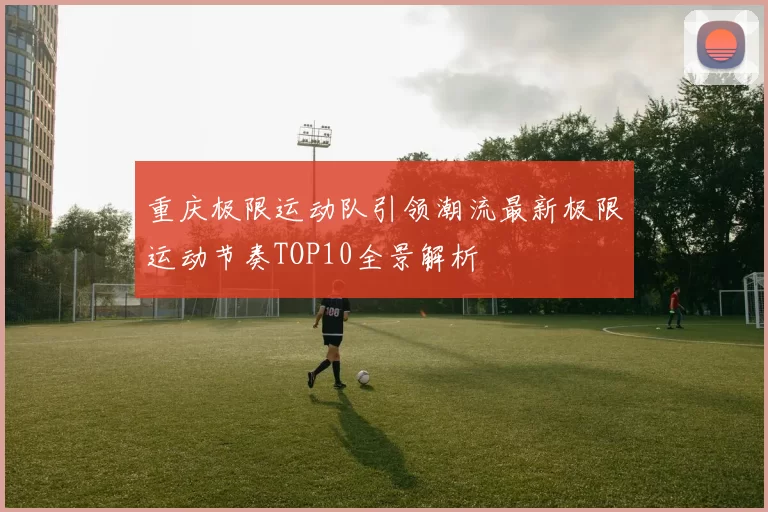 重庆极限运动队引领潮流最新极限运动节奏TOP10全景解析