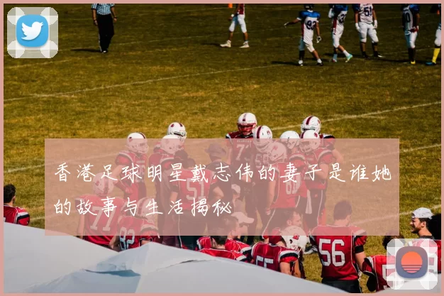 香港足球明星戴志伟的妻子是谁她的故事与生活揭秘