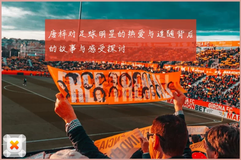 唐梓对足球明星的热爱与追随背后的故事与感受探讨