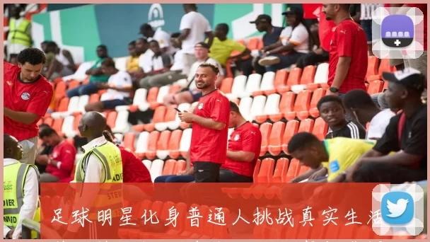 足球明星化身普通人挑战真实生活引发热议揭秘其背后的故事与感悟