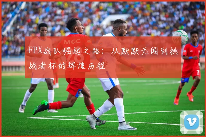 FPX战队崛起之路：从默默无闻到挑战者杯的辉煌历程