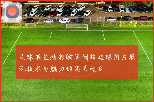 足球明星精彩瞬间倒钩进球图片展现技术与魅力的完美结合