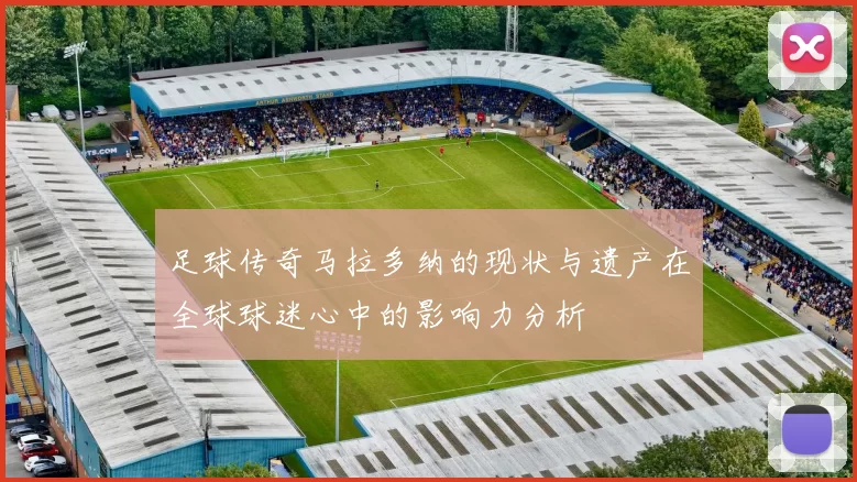 足球传奇马拉多纳的现状与遗产在全球球迷心中的影响力分析