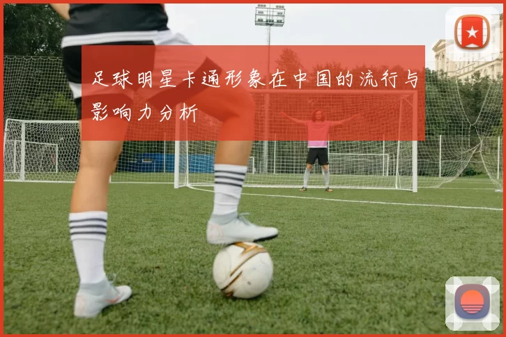 足球明星卡通形象在中国的流行与影响力分析