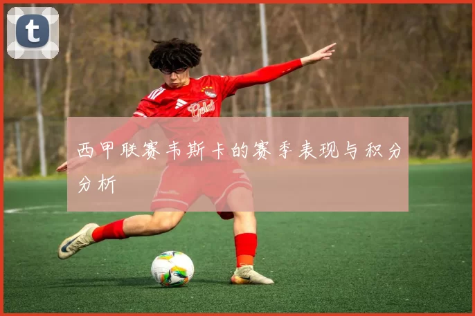 西甲联赛韦斯卡的赛季表现与积分分析