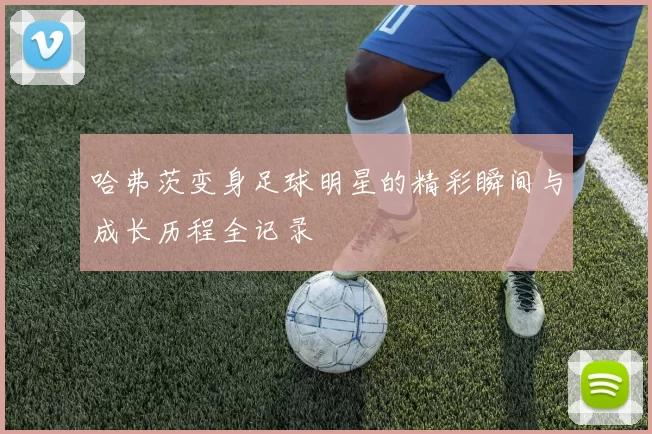 哈弗茨变身足球明星的精彩瞬间与成长历程全记录
