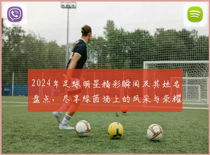 2024年足球明星精彩瞬间及其姓名盘点，尽享绿茵场上的风采与荣耀