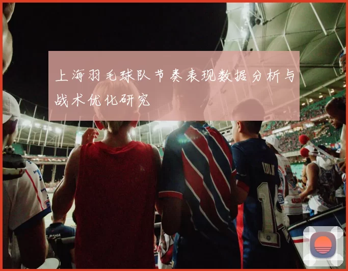 上海羽毛球队节奏表现数据分析与战术优化研究