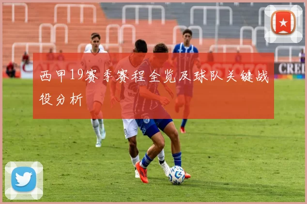 西甲19赛季赛程全览及球队关键战役分析