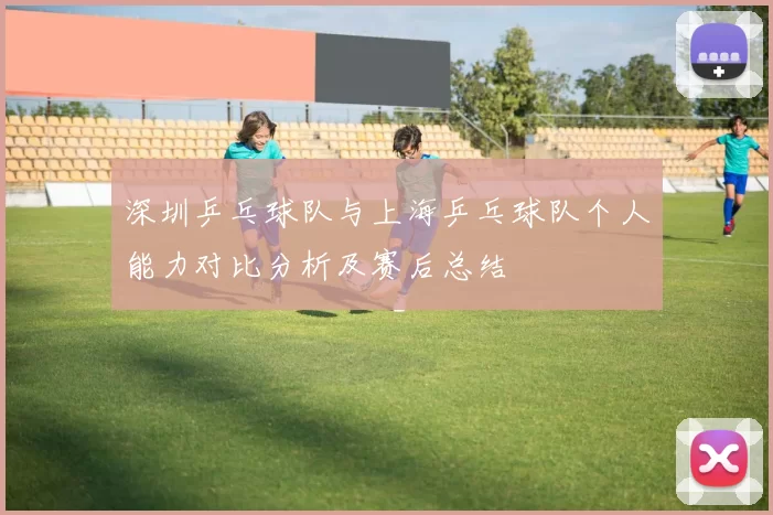 深圳乒乓球队与上海乒乓球队个人能力对比分析及赛后总结