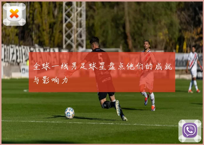 全球一线男足球星盘点他们的成就与影响力