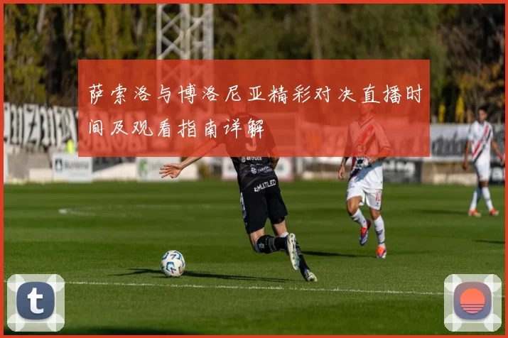 萨索洛与博洛尼亚精彩对决直播时间及观看指南详解