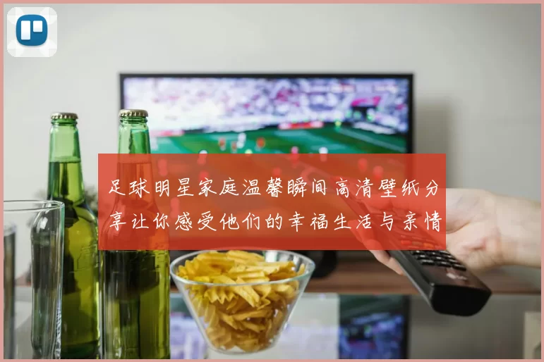 足球明星家庭温馨瞬间高清壁纸分享让你感受他们的幸福生活与亲情互动