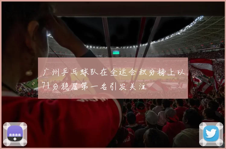 广州乒乓球队在全运会积分榜上以71分稳居第一名引发关注