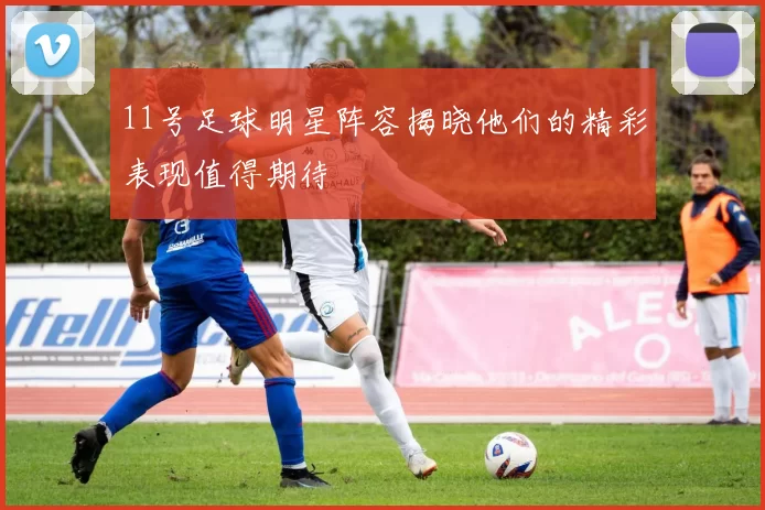 11号足球明星阵容揭晓他们的精彩表现值得期待