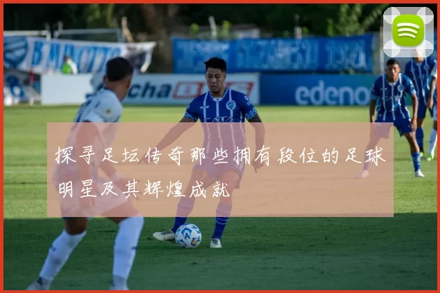 探寻足坛传奇那些拥有段位的足球明星及其辉煌成就