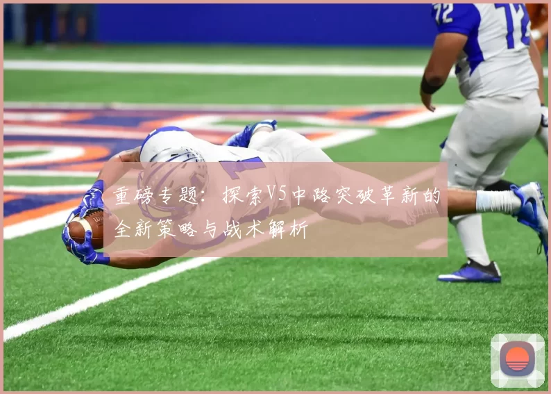 重磅专题：探索V5中路突破革新的全新策略与战术解析