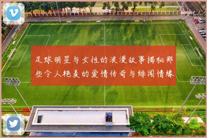 足球明星与女性的浪漫故事揭秘那些令人艳羡的爱情传奇与绯闻情缘