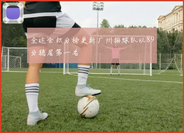 全运会积分榜更新广州排球队以89分稳居第一名