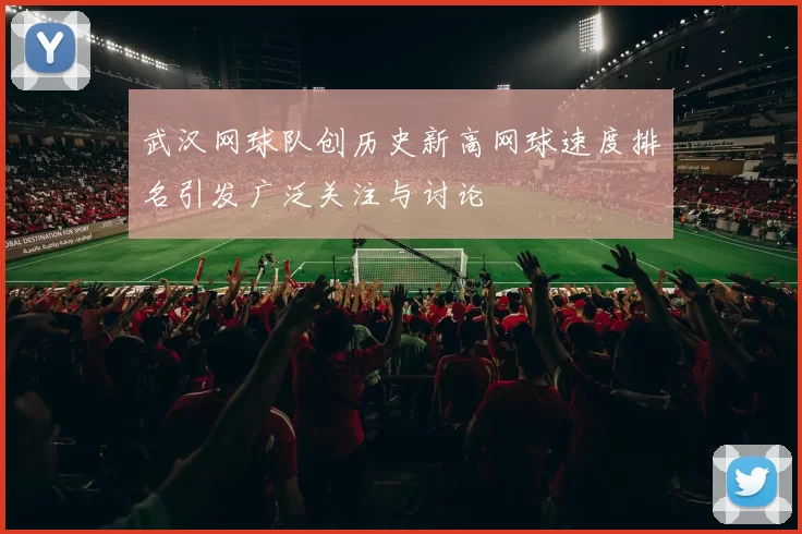 武汉网球队创历史新高网球速度排名引发广泛关注与讨论