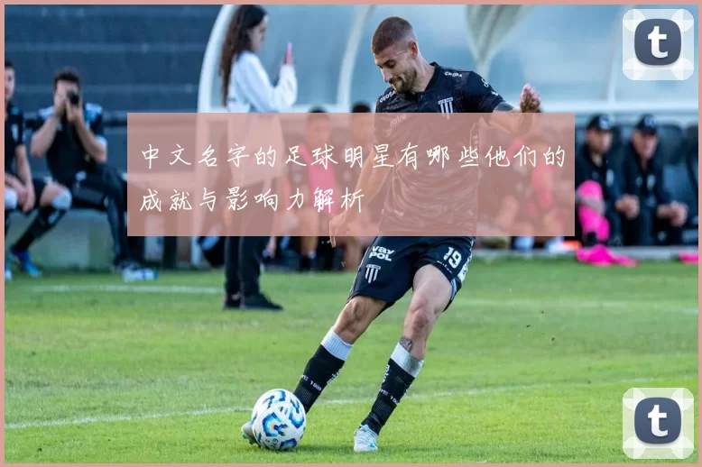 中文名字的足球明星有哪些他们的成就与影响力解析