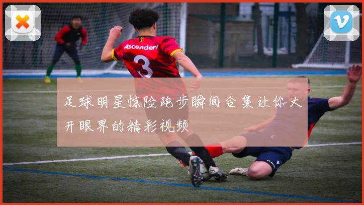 足球明星惊险跑步瞬间合集让你大开眼界的精彩视频