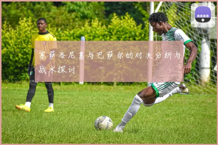塞萨洛尼基与巴萨尔的对决分析与战术探讨