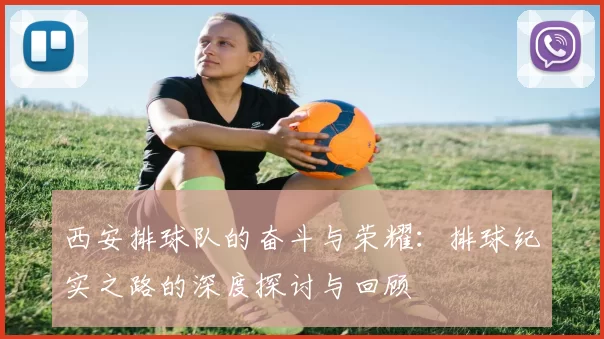 西安排球队的奋斗与荣耀：排球纪实之路的深度探讨与回顾