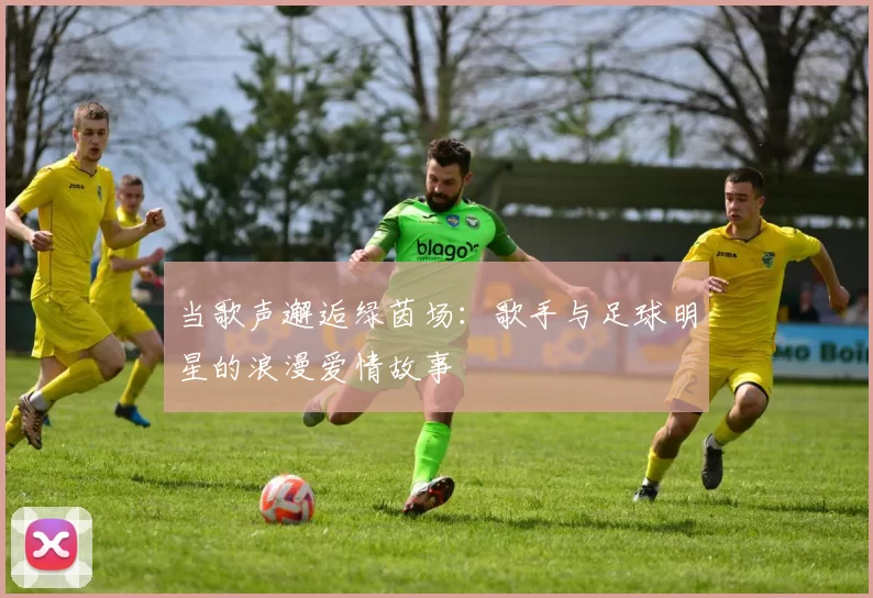 当歌声邂逅绿茵场：歌手与足球明星的浪漫爱情故事