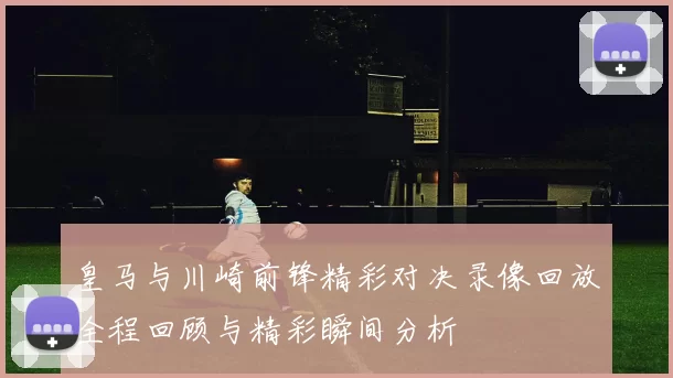 皇马与川崎前锋精彩对决录像回放全程回顾与精彩瞬间分析